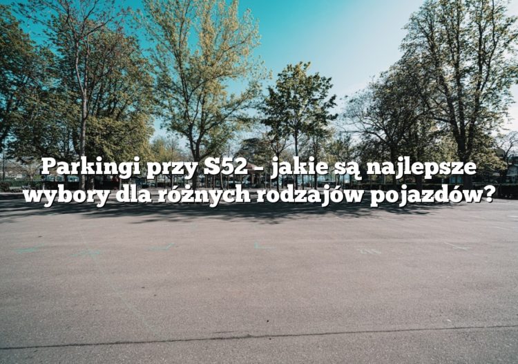 Parkingi przy S52 – jakie są najlepsze wybory dla różnych rodzajów pojazdów?