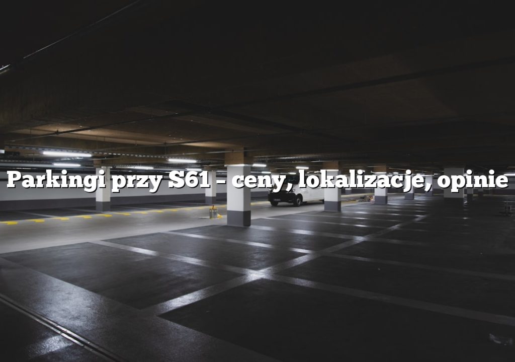 Parkingi przy S61 – ceny, lokalizacje, opinie