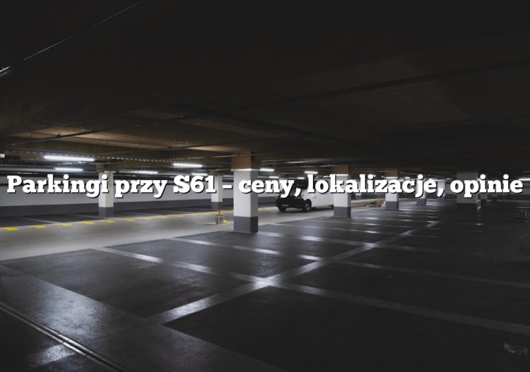Parkingi przy S61 – ceny, lokalizacje, opinie
