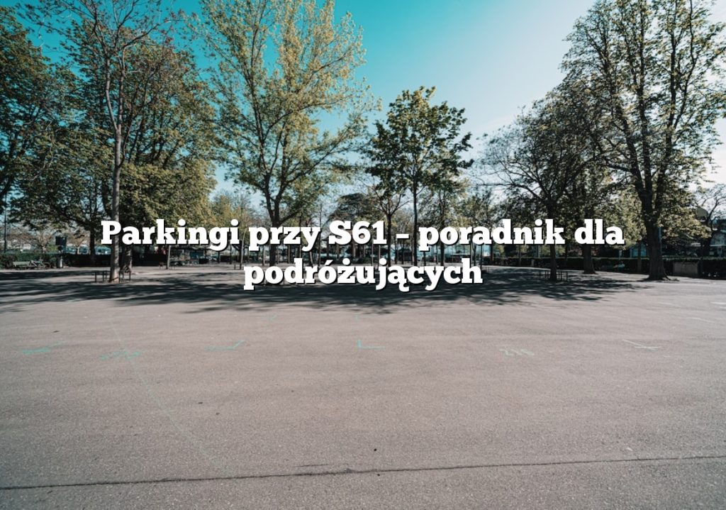 Parkingi przy S61 – poradnik dla podróżujących