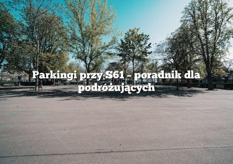 Parkingi przy S61 – poradnik dla podróżujących