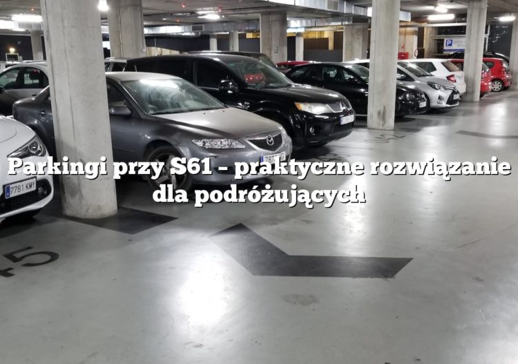 Parkingi przy S61 – praktyczne rozwiązanie dla podróżujących