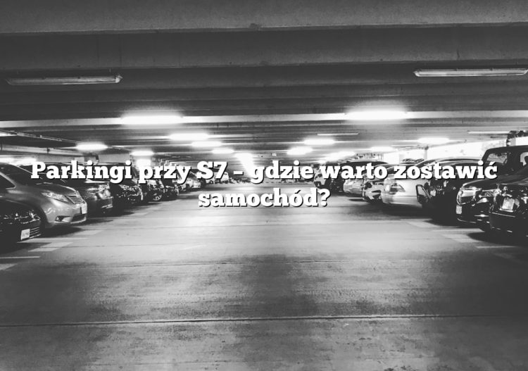 Parkingi przy S7 – gdzie warto zostawić samochód?