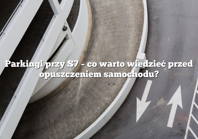 Parkingi przy S7 – co warto wiedzieć przed opuszczeniem samochodu?
