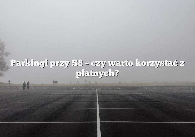 Parkingi przy S8 – czy warto korzystać z płatnych?