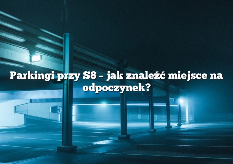 Parkingi przy S8 – jak znaleźć miejsce na odpoczynek?