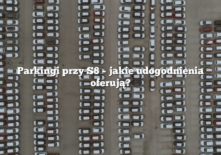 Parkingi przy S8 – jakie udogodnienia oferują?