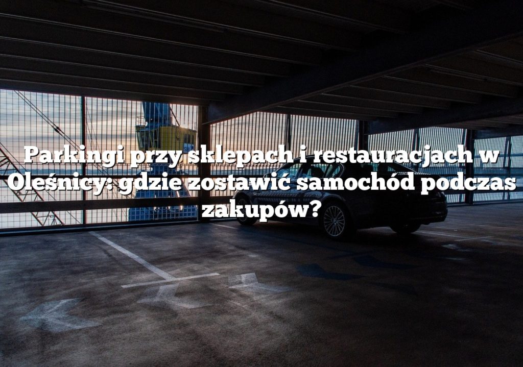 Parkingi przy sklepach i restauracjach w Oleśnicy: gdzie zostawić samochód podczas zakupów?