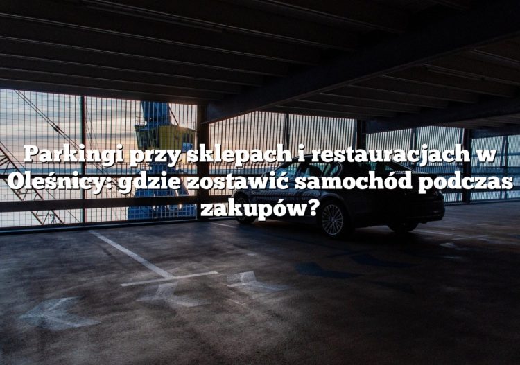Parkingi przy sklepach i restauracjach w Oleśnicy: gdzie zostawić samochód podczas zakupów?