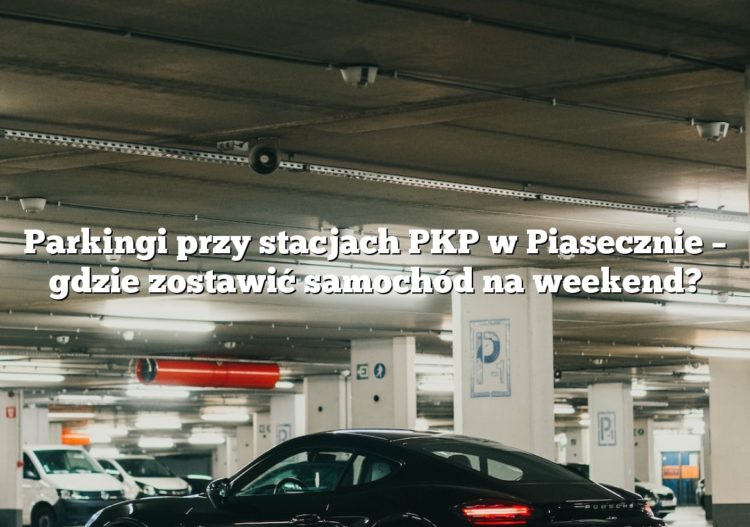Parkingi przy stacjach PKP w Piasecznie – gdzie zostawić samochód na weekend?