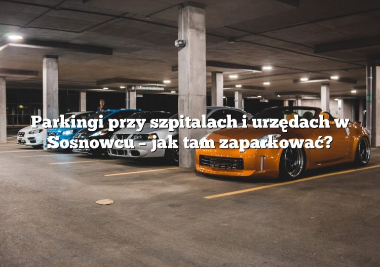 Parkingi przy szpitalach i urzędach w Sosnowcu – jak tam zaparkować?