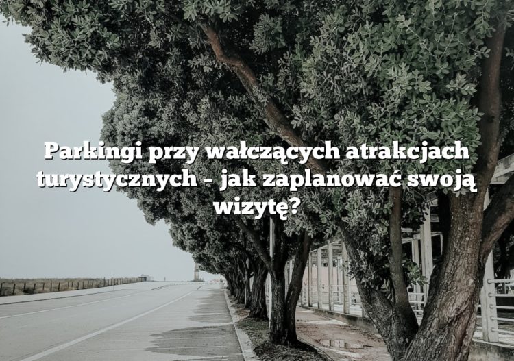 Parkingi przy wałczących atrakcjach turystycznych – jak zaplanować swoją wizytę?