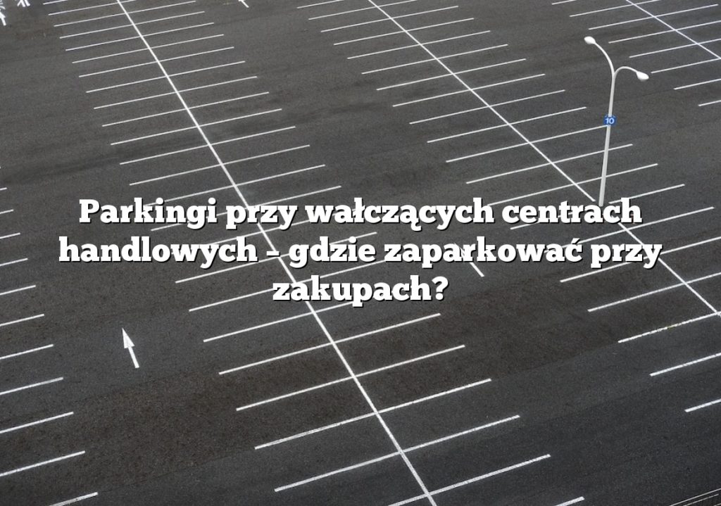 Parkingi przy wałczących centrach handlowych – gdzie zaparkować przy zakupach?