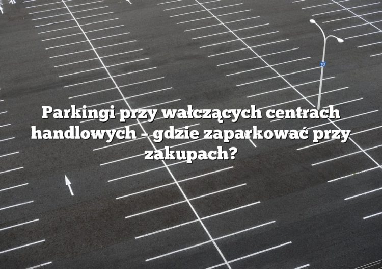 Parkingi przy wałczących centrach handlowych – gdzie zaparkować przy zakupach?
