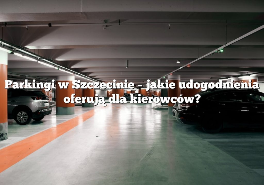 Parkingi w Szczecinie – jakie udogodnienia oferują dla kierowców?