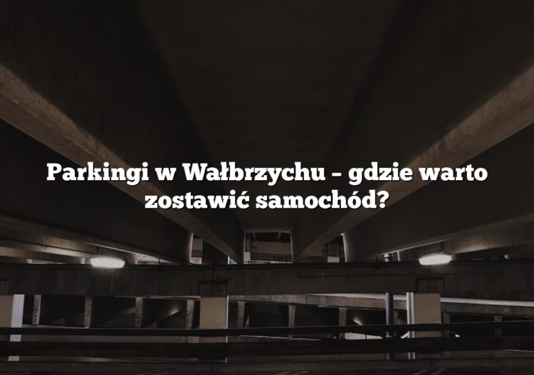 Parkingi w Wałbrzychu – gdzie warto zostawić samochód?