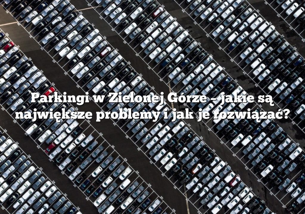Parkingi w Zielonej Górze – jakie są największe problemy i jak je rozwiązać?