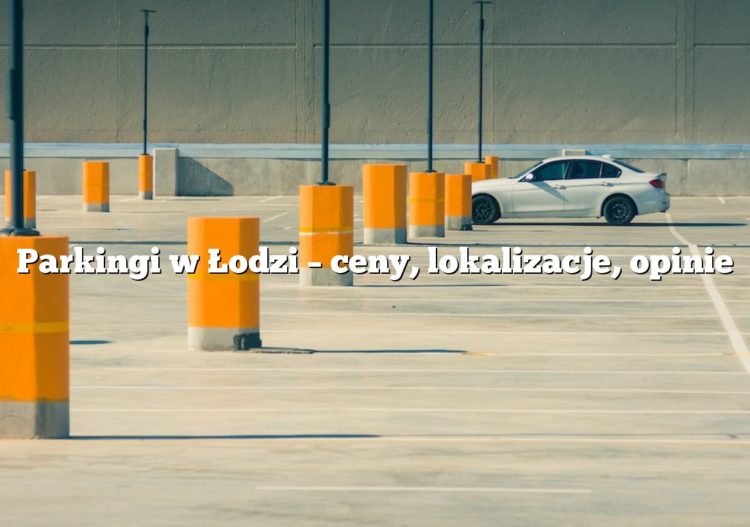 Parkingi w Łodzi – ceny, lokalizacje, opinie