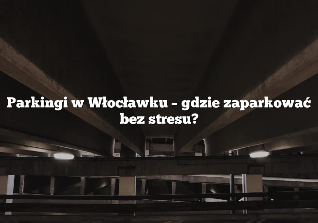 Parkingi w Włocławku – gdzie zaparkować bez stresu?