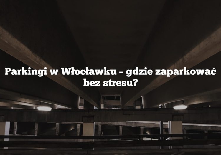 Parkingi w Włocławku – gdzie zaparkować bez stresu?