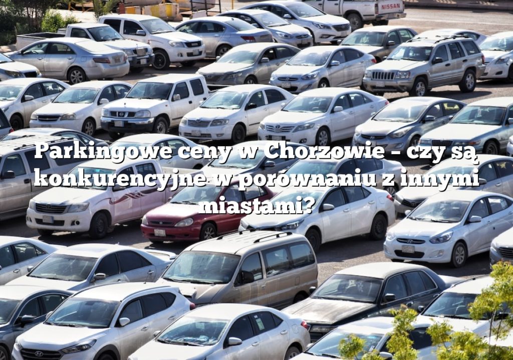 Parkingowe ceny w Chorzowie – czy są konkurencyjne w porównaniu z innymi miastami?