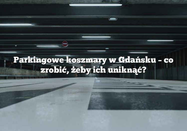 Parkingowe koszmary w Gdańsku – co zrobić, żeby ich uniknąć?