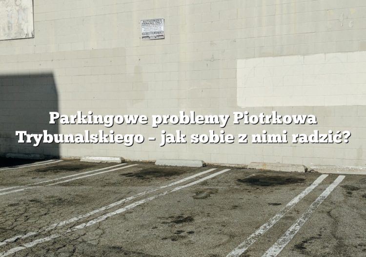 Parkingowe problemy Piotrkowa Trybunalskiego – jak sobie z nimi radzić?