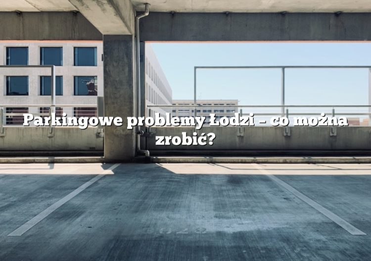 Parkingowe problemy Łodzi – co można zrobić?