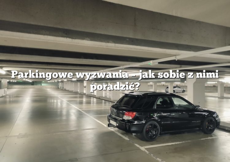 Parkingowe wyzwania – jak sobie z nimi poradzić?