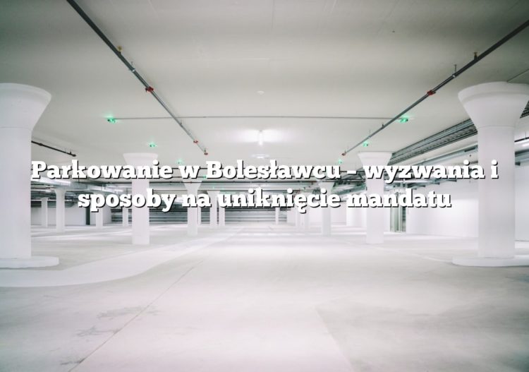 Parkowanie w Bolesławcu – wyzwania i sposoby na uniknięcie mandatu