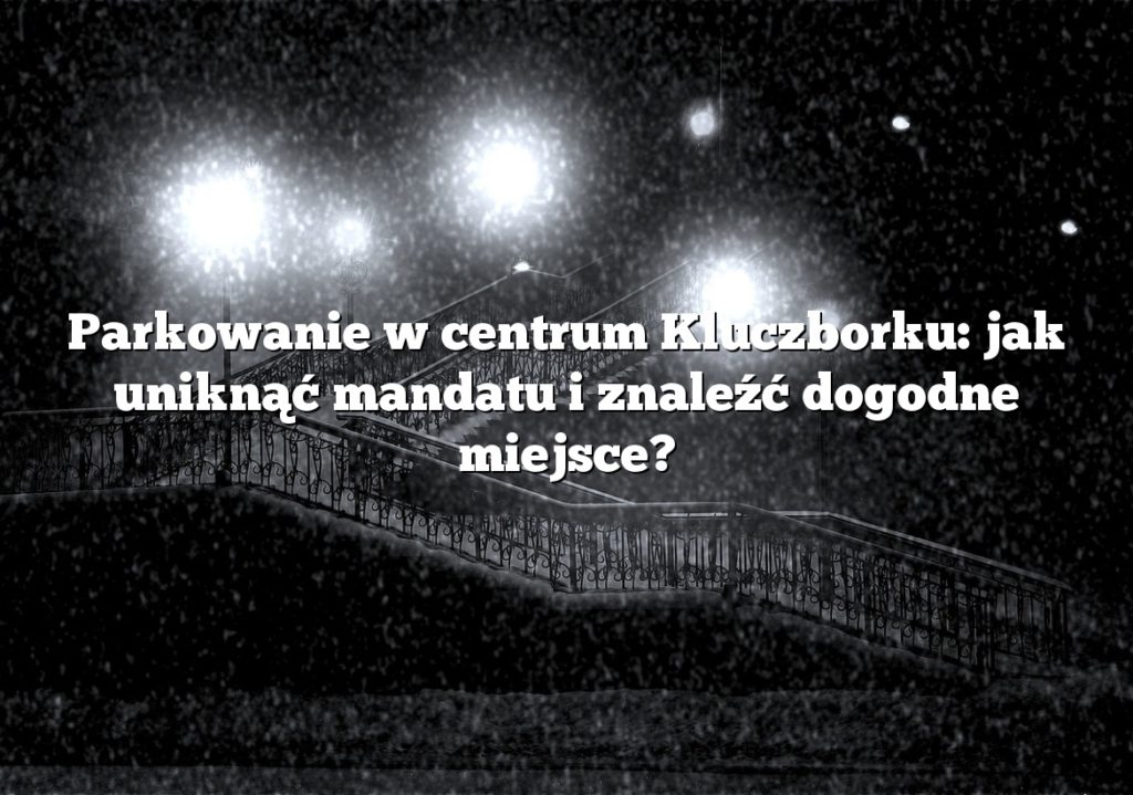Parkowanie w centrum Kluczborku: jak uniknąć mandatu i znaleźć dogodne miejsce?