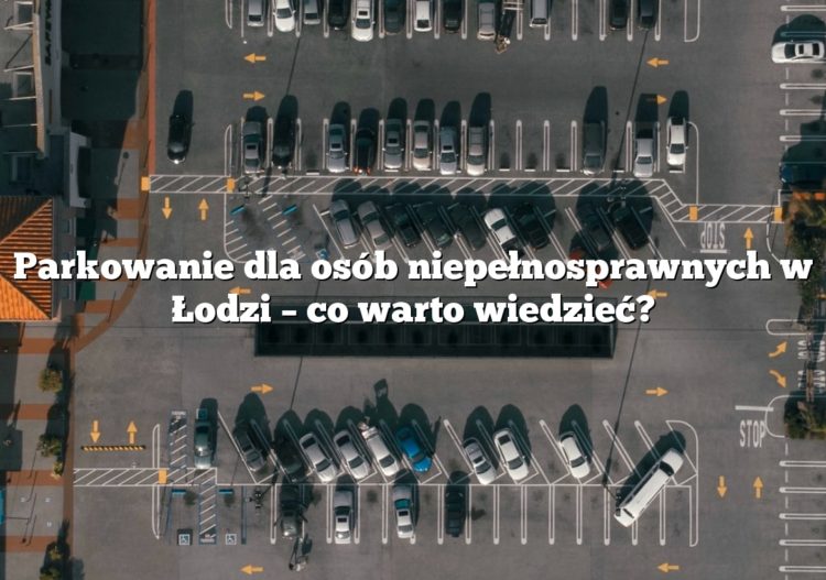 Parkowanie dla osób niepełnosprawnych w Łodzi – co warto wiedzieć?