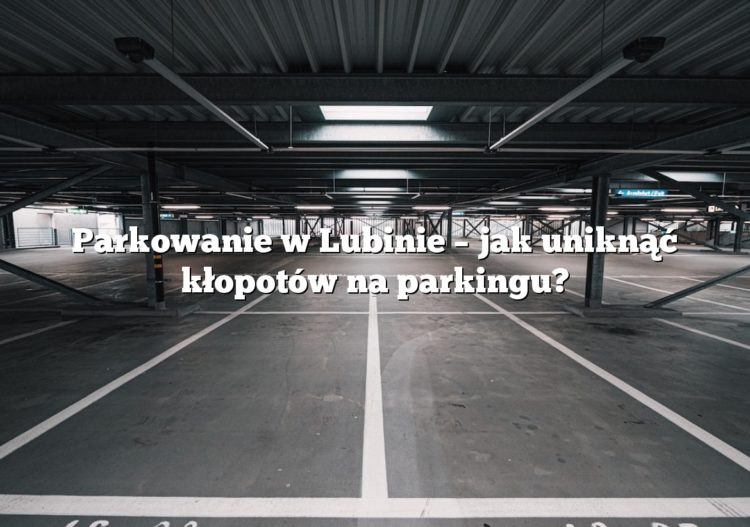 Parkowanie w Lubinie – jak uniknąć kłopotów na parkingu?