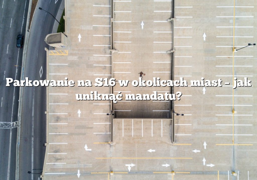 Parkowanie na S16 w okolicach miast – jak uniknąć mandatu?
