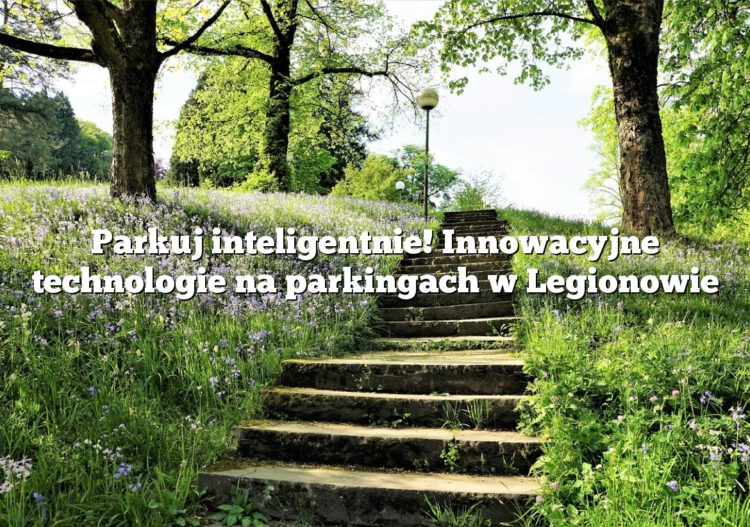 Parkuj inteligentnie! Innowacyjne technologie na parkingach w Legionowie