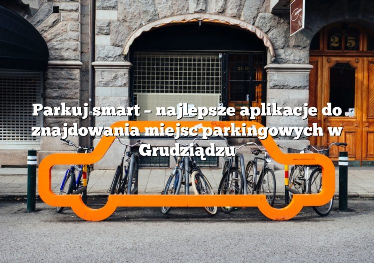 Parkuj smart – najlepsze aplikacje do znajdowania miejsc parkingowych w Grudziądzu