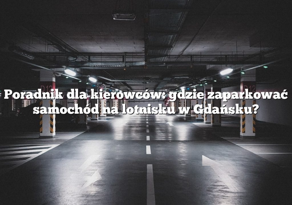 Poradnik dla kierowców: gdzie zaparkować samochód na lotnisku w Gdańsku?