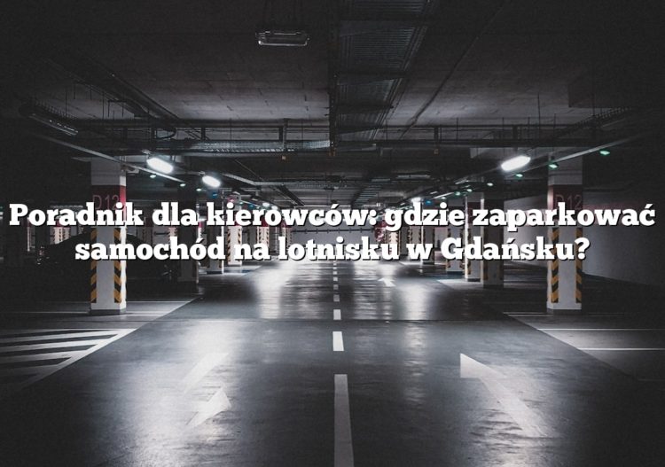 Poradnik dla kierowców: gdzie zaparkować samochód na lotnisku w Gdańsku?