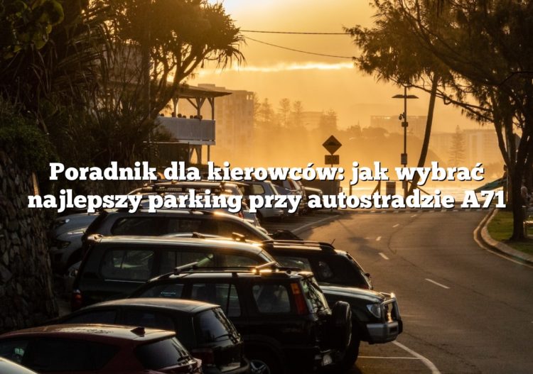 Poradnik dla kierowców: jak wybrać najlepszy parking przy autostradzie A71