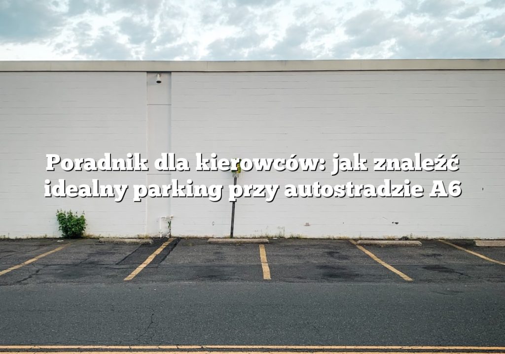 Poradnik dla kierowców: jak znaleźć idealny parking przy autostradzie A6