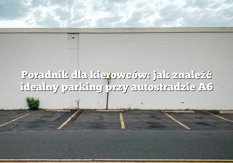 Poradnik dla kierowców: jak znaleźć idealny parking przy autostradzie A6
