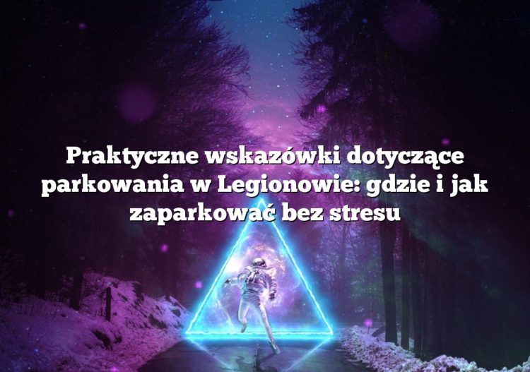 Praktyczne wskazówki dotyczące parkowania w Legionowie: gdzie i jak zaparkować bez stresu