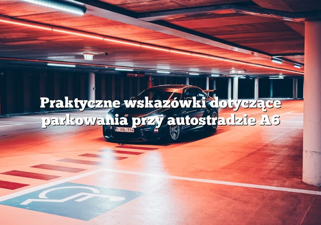 Praktyczne wskazówki dotyczące parkowania przy autostradzie A6