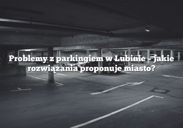 Problemy z parkingiem w Lubinie – jakie rozwiązania proponuje miasto?