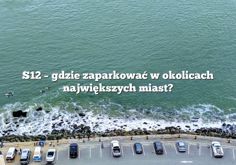 S12 – gdzie zaparkować w okolicach największych miast?