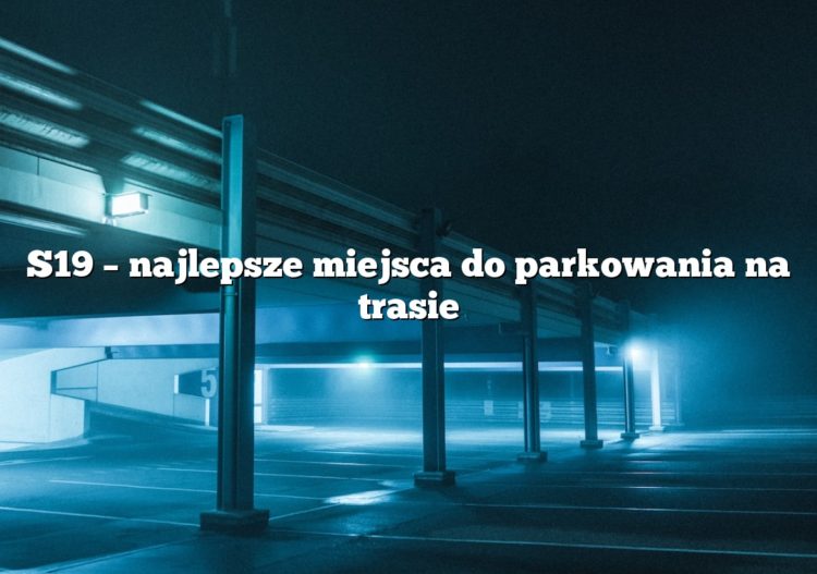 S19 – najlepsze miejsca do parkowania na trasie
