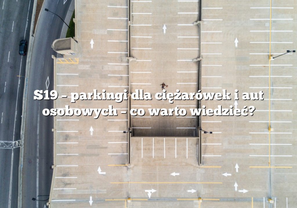 S19 – parkingi dla ciężarówek i aut osobowych – co warto wiedzieć?