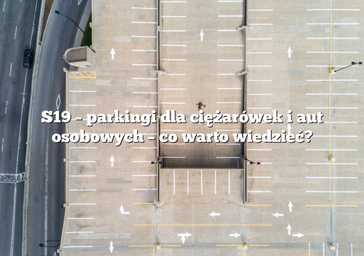S19 – parkingi dla ciężarówek i aut osobowych – co warto wiedzieć?