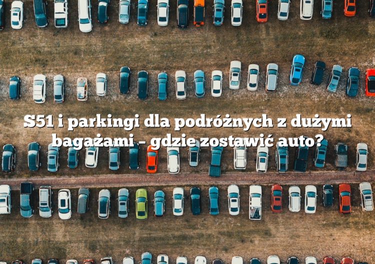 S51 i parkingi dla podróżnych z dużymi bagażami – gdzie zostawić auto?