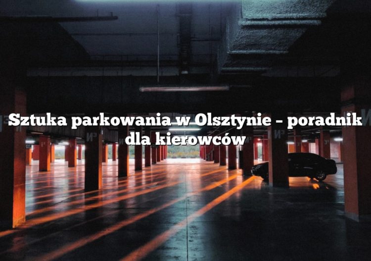 Sztuka parkowania w Olsztynie – poradnik dla kierowców